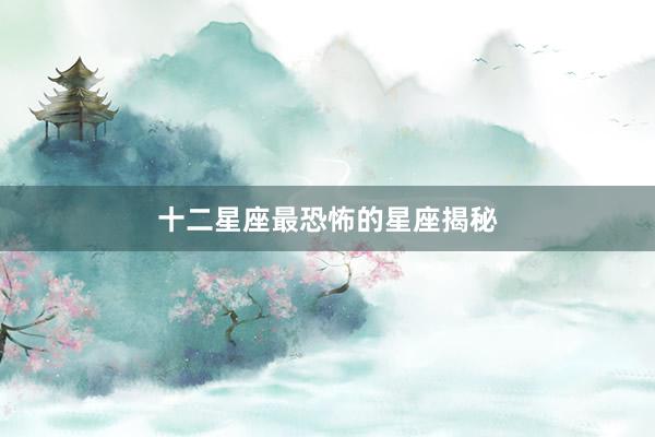 十二星座最恐怖的星座揭秘